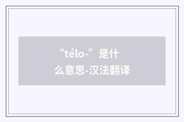 “télo-”是什么意思-汉法翻译