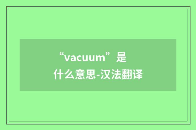 “vacuum”是什么意思-汉法翻译