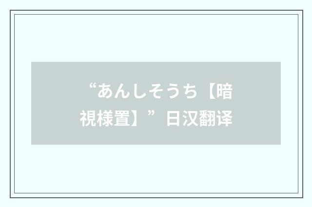 “あんしそうち【暗視様置】”日汉翻译