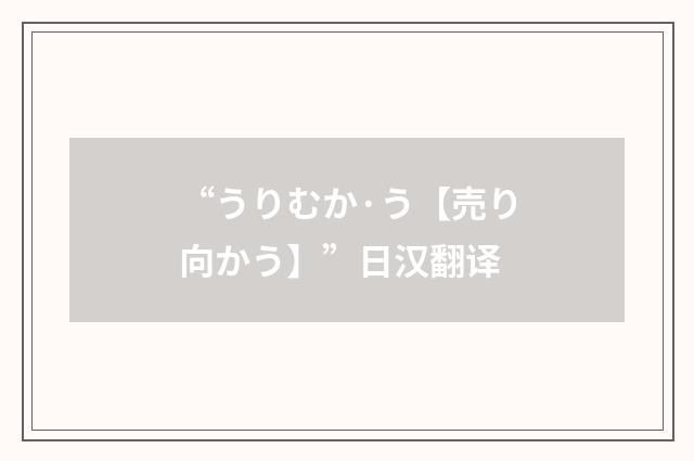 “うりむか·う【売り向かう】”日汉翻译