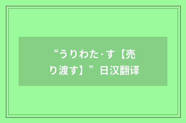 “うりわた·す【売り渡す】”日汉翻译