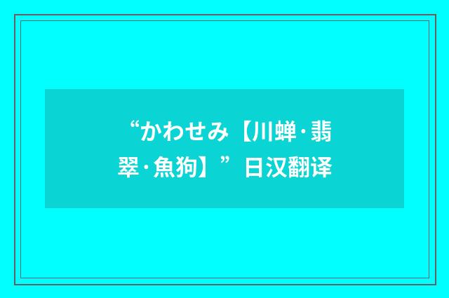 “かわせみ【川蝉·翡翠·魚狗】”日汉翻译