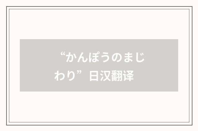 “かんぽうのまじわり”日汉翻译