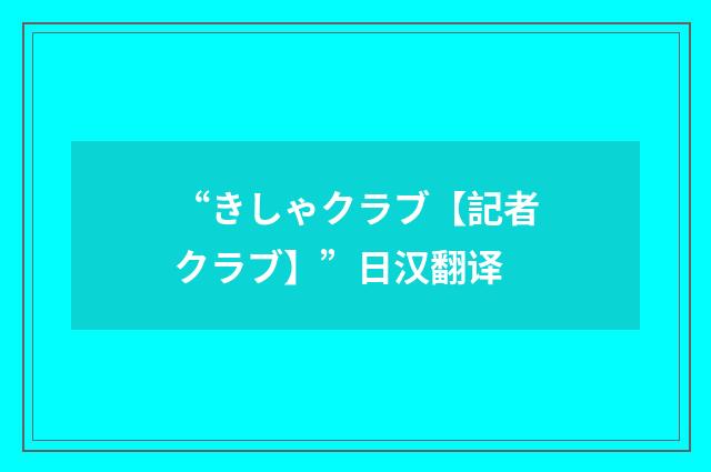 “きしゃクラブ【記者クラブ】”日汉翻译