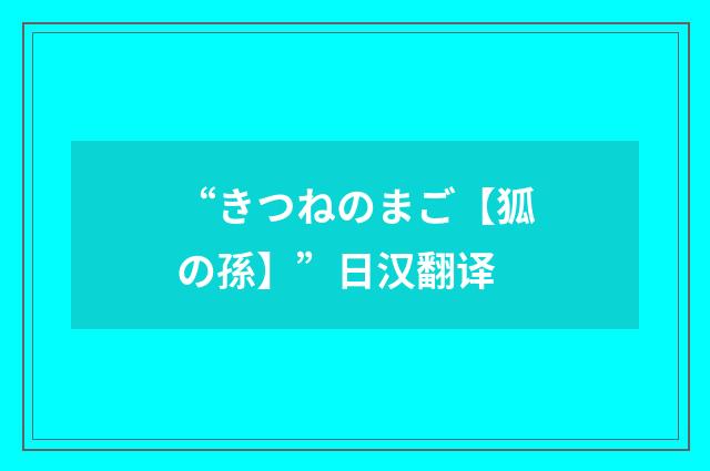 “きつねのまご【狐の孫】”日汉翻译