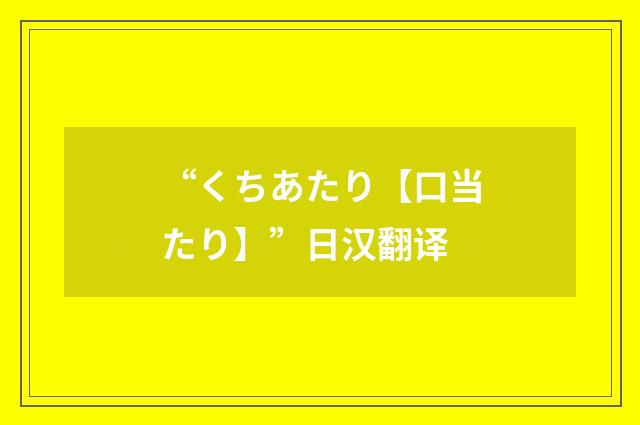 “くちあたり【口当たり】”日汉翻译