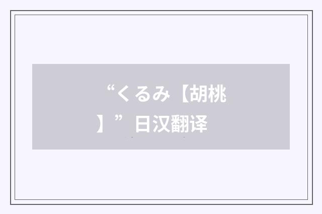 “くるみ【胡桃】”日汉翻译