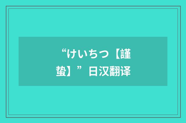 “けいちつ【謹蛰】”日汉翻译