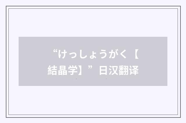 “けっしょうがく【結晶学】”日汉翻译