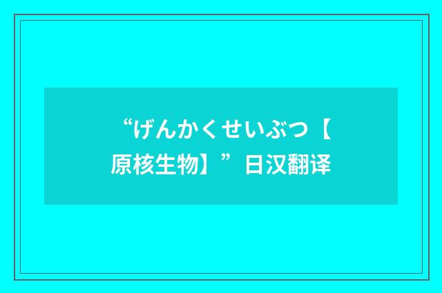 “げんかくせいぶつ【原核生物】”日汉翻译