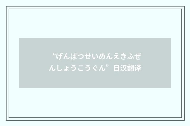 “げんぱつせいめんえきふぜんしょうこうぐん”日汉翻译