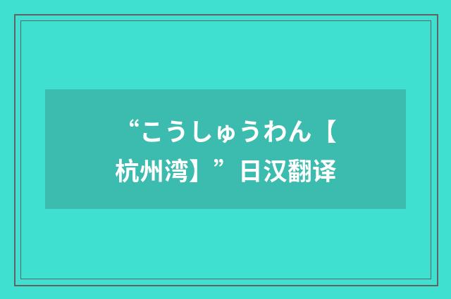 “こうしゅうわん【杭州湾】”日汉翻译