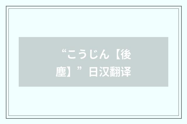 “こうじん【後塵】”日汉翻译