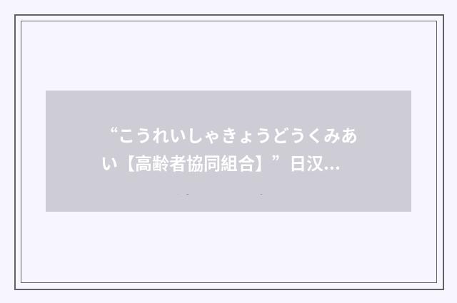 “こうれいしゃきょうどうくみあい【高齢者協同組合】”日汉翻译