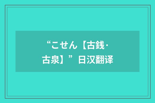 “こせん【古銭·古泉】”日汉翻译