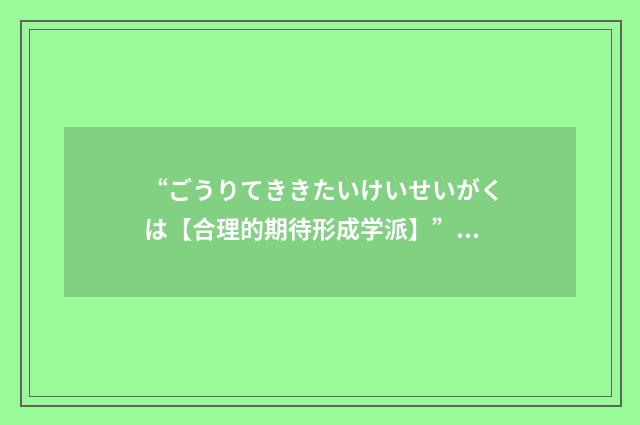 “ごうりてききたいけいせいがくは【合理的期待形成学派】”日汉翻译