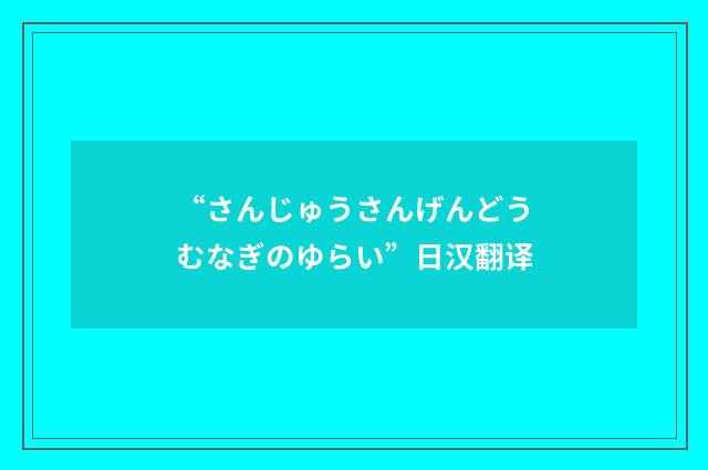 “さんじゅうさんげんどうむなぎのゆらい”日汉翻译