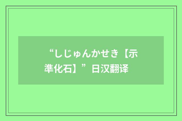 “しじゅんかせき【示準化石】”日汉翻译