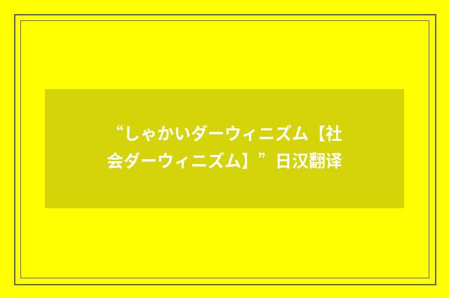 “しゃかいダーウィニズム【社会ダーウィニズム】”日汉翻译