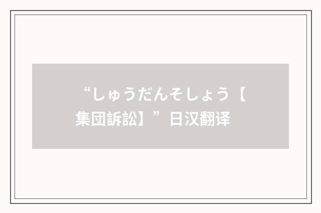 “しゅうだんそしょう【集団訴訟】”日汉翻译