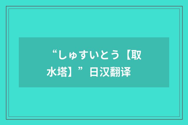 “しゅすいとう【取水塔】”日汉翻译