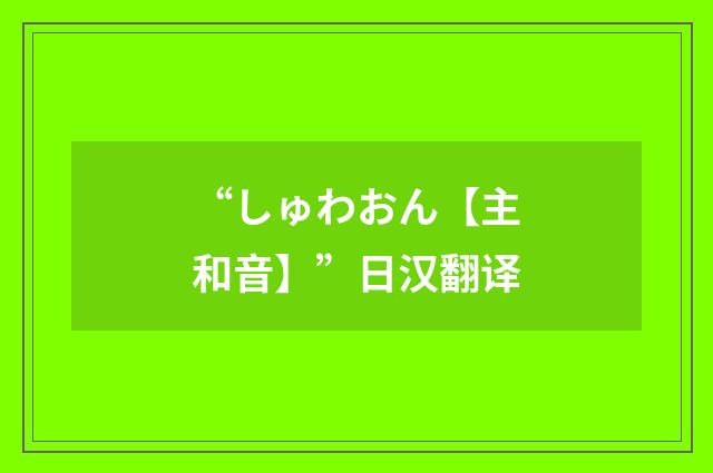 “しゅわおん【主和音】”日汉翻译