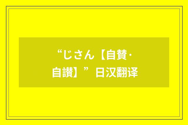 “じさん【自賛·自讃】”日汉翻译