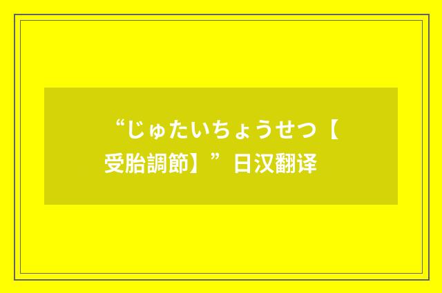 “じゅたいちょうせつ【受胎調節】”日汉翻译