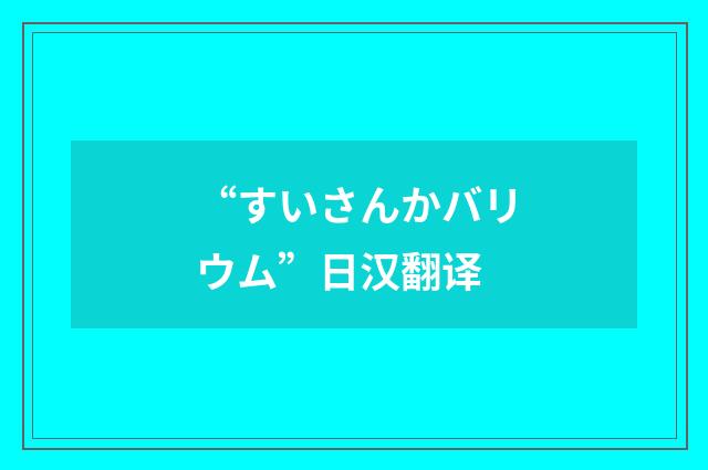 “すいさんかバリウム”日汉翻译