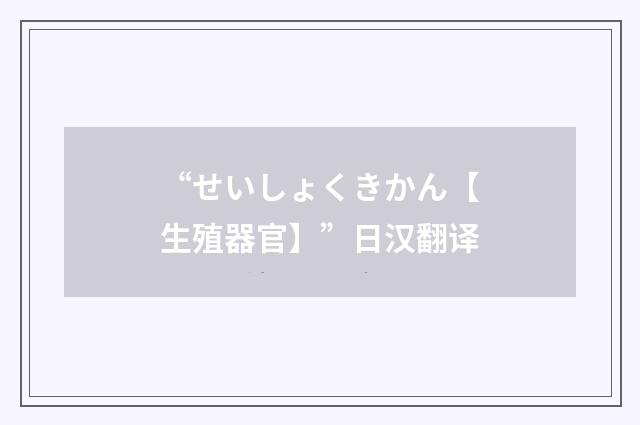 “せいしょくきかん【生殖器官】”日汉翻译