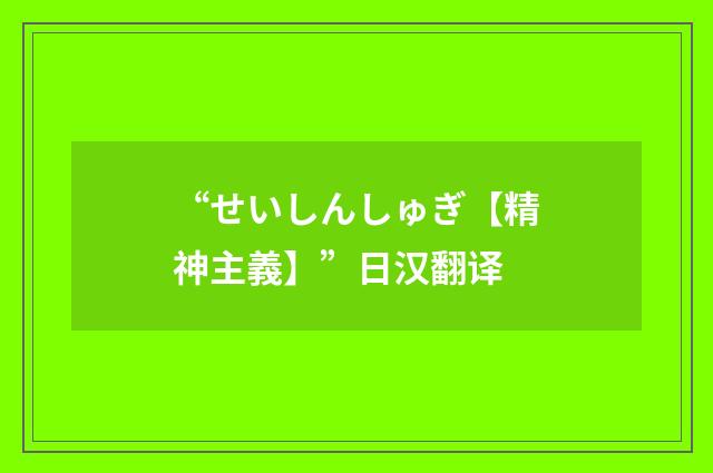 “せいしんしゅぎ【精神主義】”日汉翻译