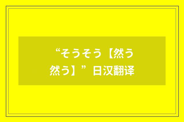 “そうそう【然う然う】”日汉翻译