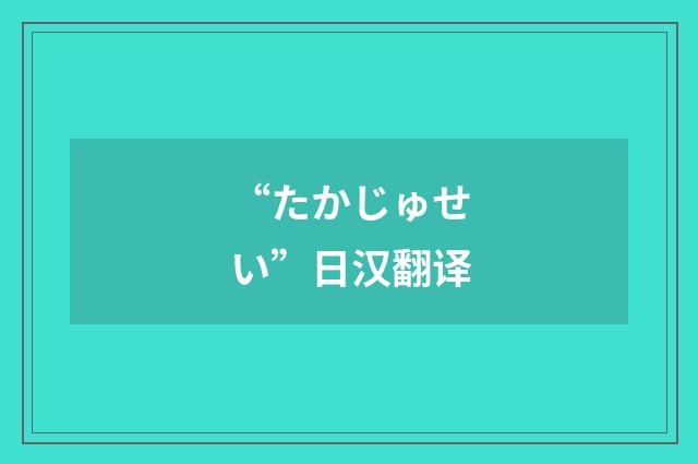 “たかじゅせい”日汉翻译