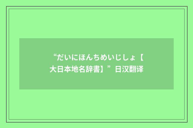 “だいにほんちめいじしょ【大日本地名辞書】”日汉翻译