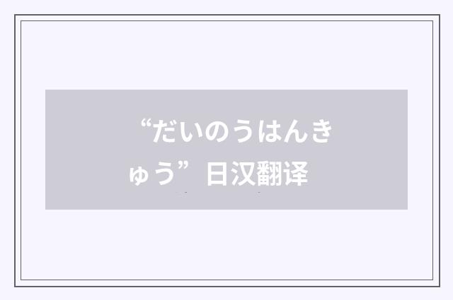 “だいのうはんきゅう”日汉翻译