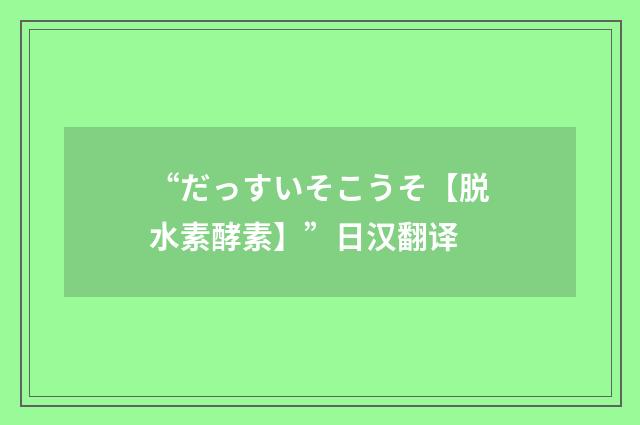 “だっすいそこうそ【脱水素酵素】”日汉翻译