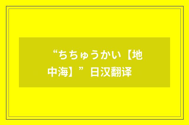 “ちちゅうかい【地中海】”日汉翻译