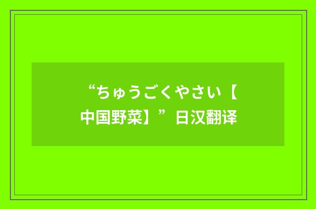 “ちゅうごくやさい【中国野菜】”日汉翻译