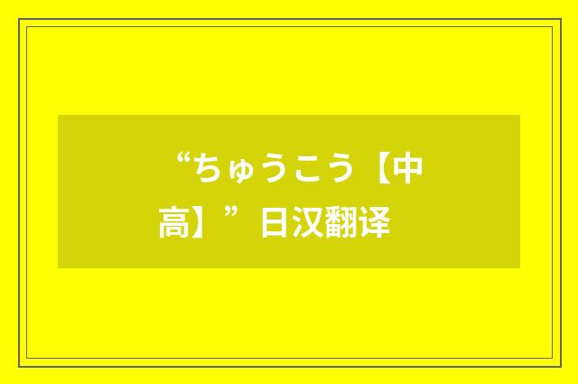 “ちゅうこう【中高】”日汉翻译