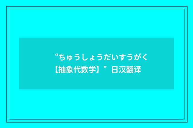 “ちゅうしょうだいすうがく【抽象代数学】”日汉翻译