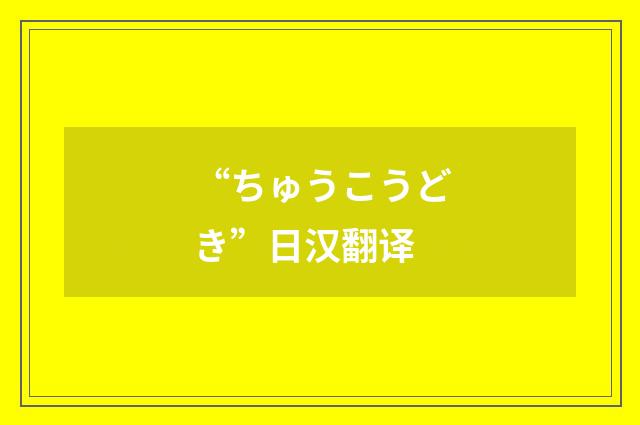 “ちゅうこうどき”日汉翻译