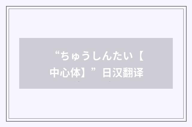 “ちゅうしんたい【中心体】”日汉翻译