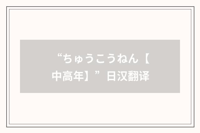 “ちゅうこうねん【中高年】”日汉翻译