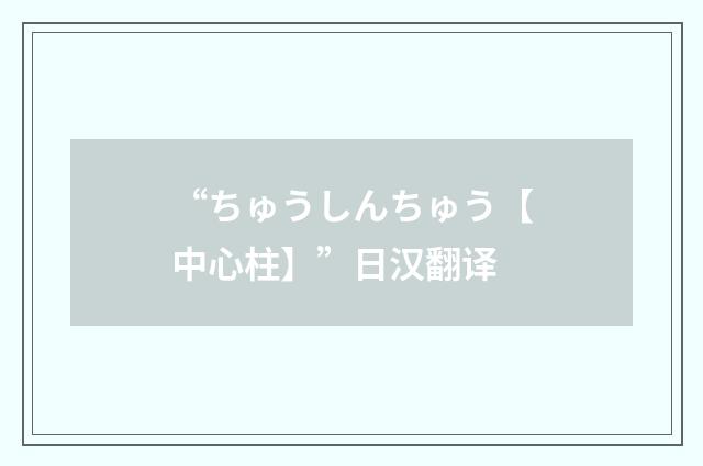 “ちゅうしんちゅう【中心柱】”日汉翻译