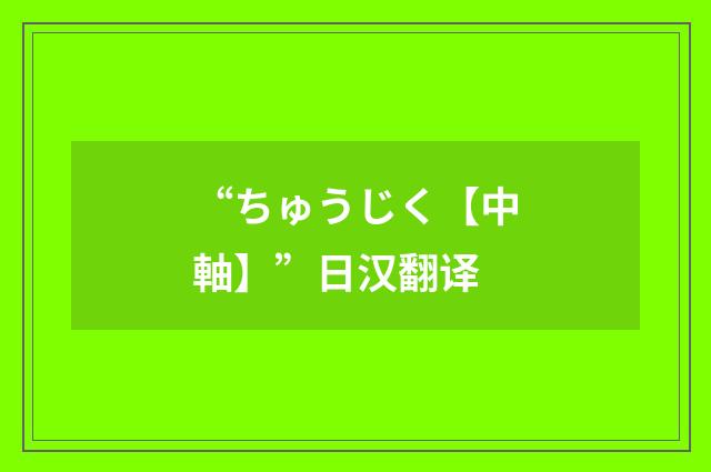 “ちゅうじく【中軸】”日汉翻译