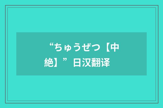 “ちゅうぜつ【中絶】”日汉翻译