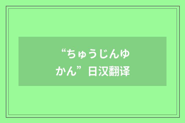 “ちゅうじんゆかん”日汉翻译