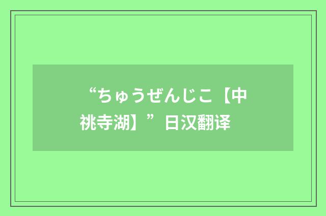 “ちゅうぜんじこ【中祧寺湖】”日汉翻译