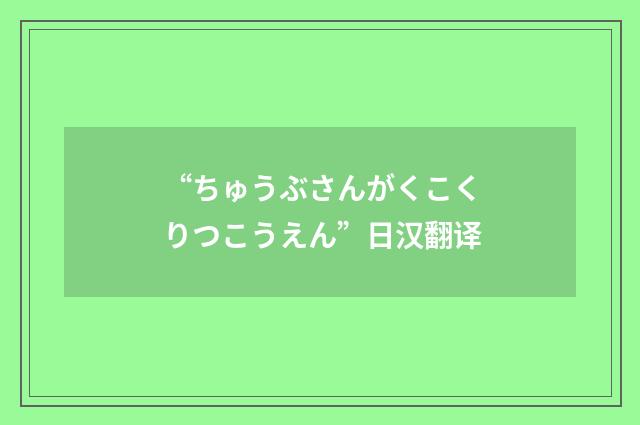 “ちゅうぶさんがくこくりつこうえん”日汉翻译