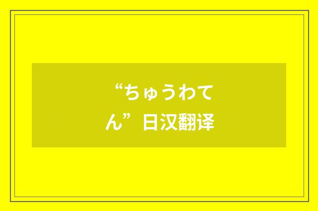 “ちゅうわてん”日汉翻译